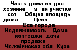 Часть дома(на два хозяина)70 м² на участке 6 сот. › Общая площадь дома ­ 70 › Цена ­ 2 150 000 - Все города Недвижимость » Дома, коттеджи, дачи продажа   . Челябинская обл.,Куса г.